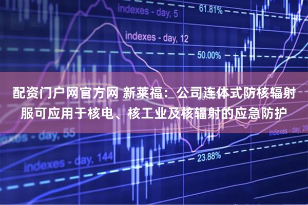 配资门户网官方网 新莱福：公司连体式防核辐射服可应用于核电、核工业及核辐射的应急防护