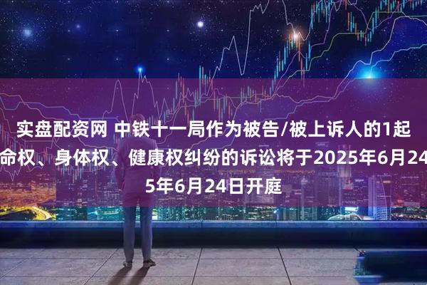 实盘配资网 中铁十一局作为被告/被上诉人的1起涉及生命权、身体权、健康权纠纷的诉讼将于2025年6月24日开庭