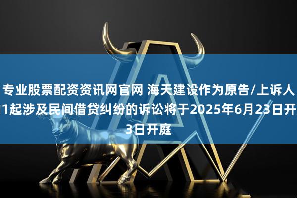 专业股票配资资讯网官网 海天建设作为原告/上诉人的1起涉及民间借贷纠纷的诉讼将于2025年6月23日开庭