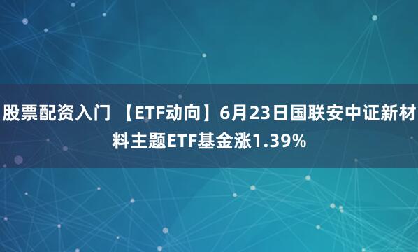 股票配资入门 【ETF动向】6月23日国联安中证新材料主题ETF基金涨1.39%