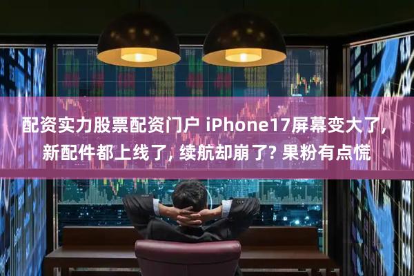 配资实力股票配资门户 iPhone17屏幕变大了, 新配件都上线了, 续航却崩了? 果粉有点慌