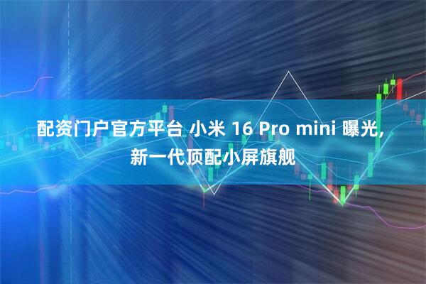 配资门户官方平台 小米 16 Pro mini 曝光, 新一代顶配小屏旗舰