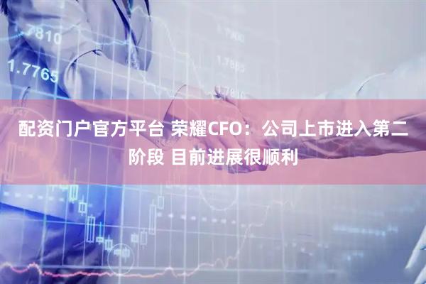 配资门户官方平台 荣耀CFO：公司上市进入第二阶段 目前进展很顺利
