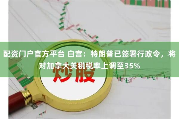 配资门户官方平台 白宫：特朗普已签署行政令，将对加拿大关税税率上调至35%