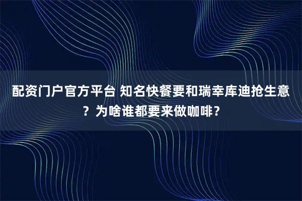 配资门户官方平台 知名快餐要和瑞幸库迪抢生意？为啥谁都要来做咖啡？