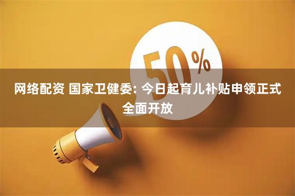网络配资 国家卫健委: 今日起育儿补贴申领正式全面开放