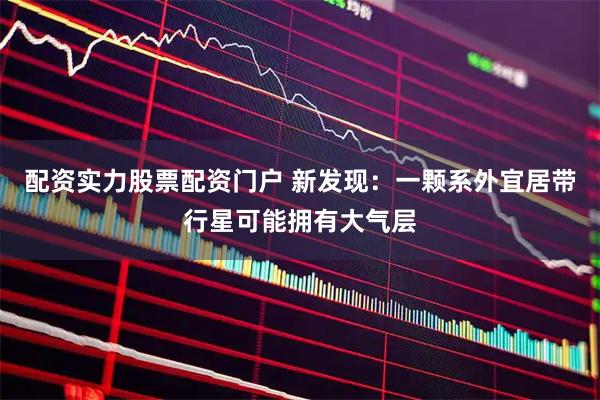 配资实力股票配资门户 新发现：一颗系外宜居带行星可能拥有大气层