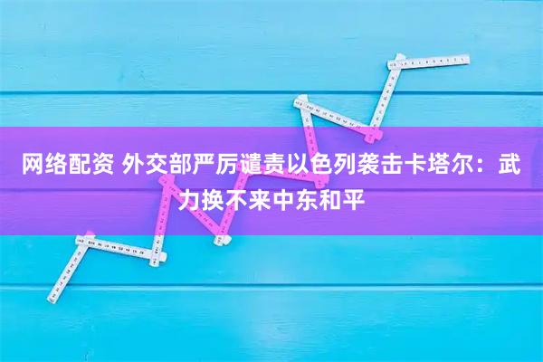 网络配资 外交部严厉谴责以色列袭击卡塔尔：武力换不来中东和平