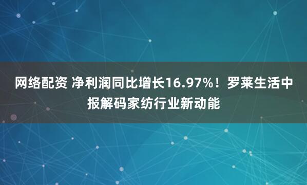 网络配资 净利润同比增长16.97%！罗莱生活中报解码家纺行业新动能