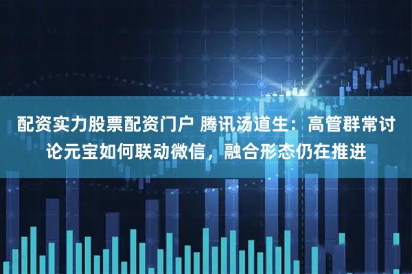 配资实力股票配资门户 腾讯汤道生：高管群常讨论元宝如何联动微信，融合形态仍在推进