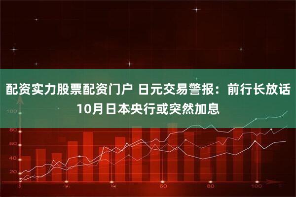 配资实力股票配资门户 日元交易警报：前行长放话10月日本央行或突然加息