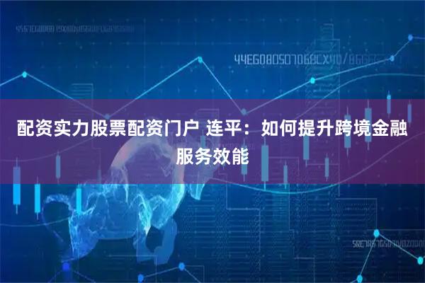 配资实力股票配资门户 连平：如何提升跨境金融服务效能