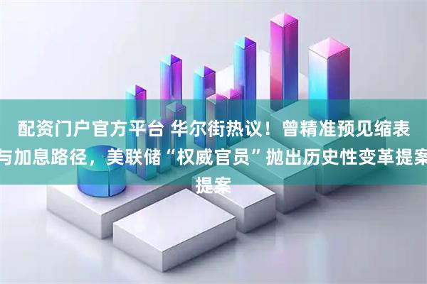 配资门户官方平台 华尔街热议！曾精准预见缩表与加息路径，美联储“权威官员”抛出历史性变革提案