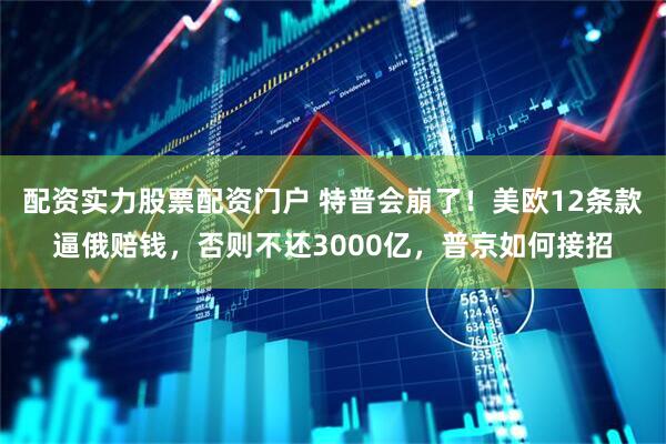 配资实力股票配资门户 特普会崩了！美欧12条款逼俄赔钱，否则不还3000亿，普京如何接招