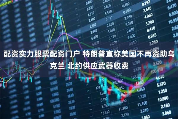 配资实力股票配资门户 特朗普宣称美国不再资助乌克兰 北约供应武器收费