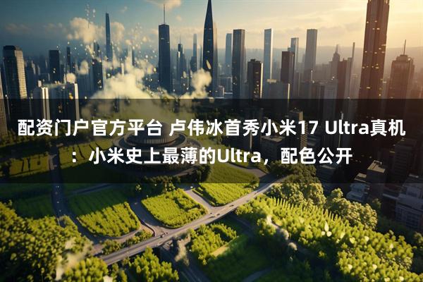 配资门户官方平台 卢伟冰首秀小米17 Ultra真机：小米史上最薄的Ultra，配色公开