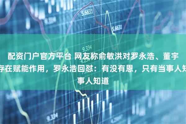 配资门户官方平台 网友称俞敏洪对罗永浩、董宇辉存在赋能作用，罗永浩回怼：有没有恩，只有当事人知道